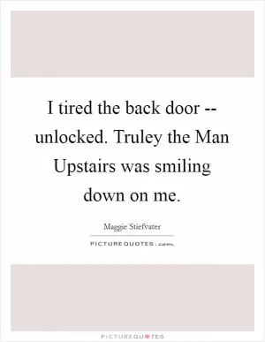 I tired the back door -- unlocked. Truley the Man Upstairs was smiling down on me Picture Quote #1