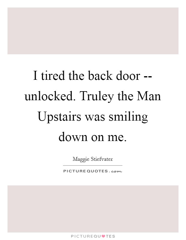 I tired the back door -- unlocked. Truley the Man Upstairs was smiling down on me. Picture Quote #1