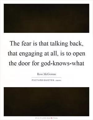 The fear is that talking back, that engaging at all, is to open the door for god-knows-what Picture Quote #1