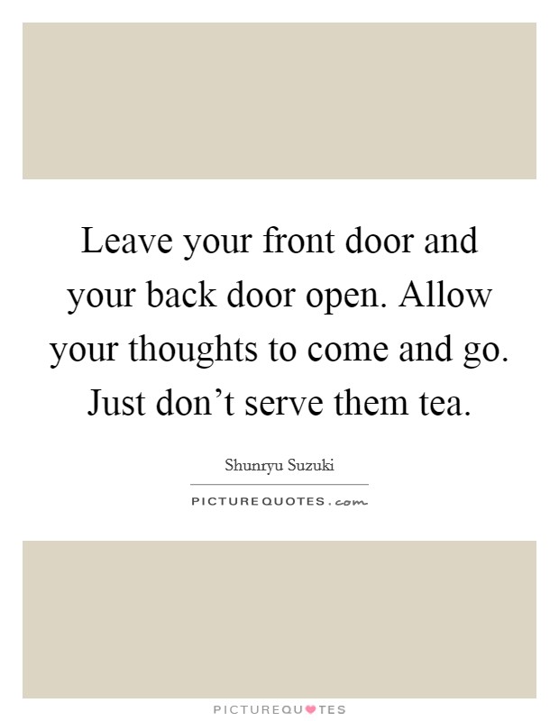 Leave your front door and your back door open. Allow your thoughts to come and go. Just don't serve them tea. Picture Quote #1