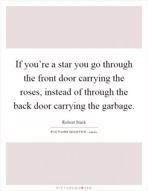 If you’re a star you go through the front door carrying the roses, instead of through the back door carrying the garbage Picture Quote #1