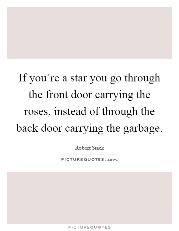 If you're a star you go through the front door carrying the roses, instead of through the back door carrying the garbage. Picture Quote #1