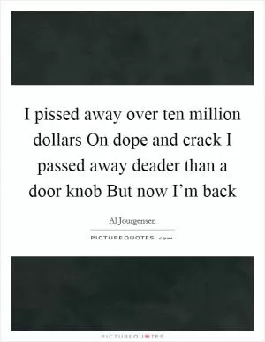 I pissed away over ten million dollars On dope and crack I passed away deader than a door knob But now I’m back Picture Quote #1