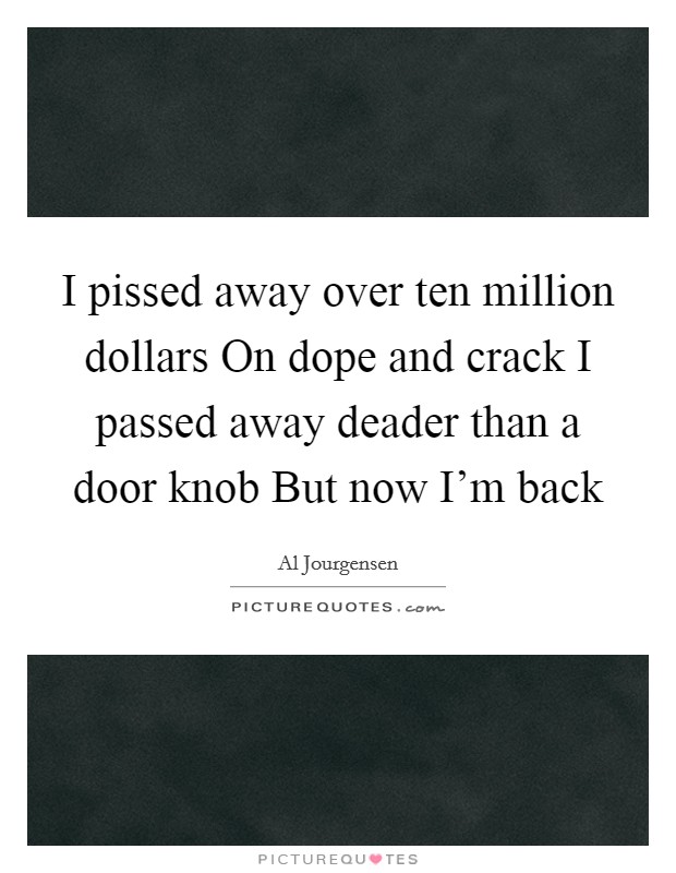 I pissed away over ten million dollars On dope and crack I passed away deader than a door knob But now I'm back Picture Quote #1