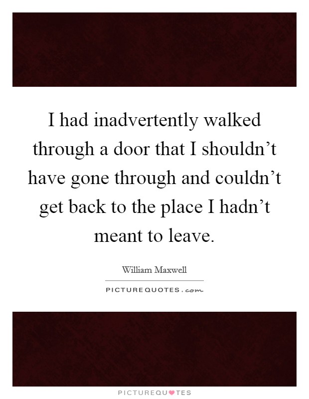 I had inadvertently walked through a door that I shouldn't have gone through and couldn't get back to the place I hadn't meant to leave. Picture Quote #1