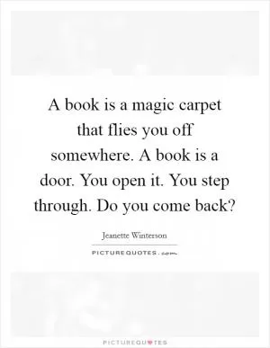 A book is a magic carpet that flies you off somewhere. A book is a door. You open it. You step through. Do you come back? Picture Quote #1
