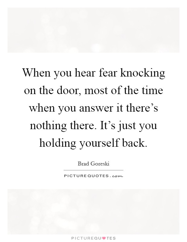 When you hear fear knocking on the door, most of the time when you answer it there's nothing there. It's just you holding yourself back. Picture Quote #1