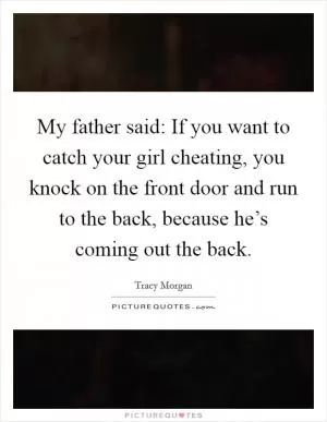My father said: If you want to catch your girl cheating, you knock on the front door and run to the back, because he’s coming out the back Picture Quote #1