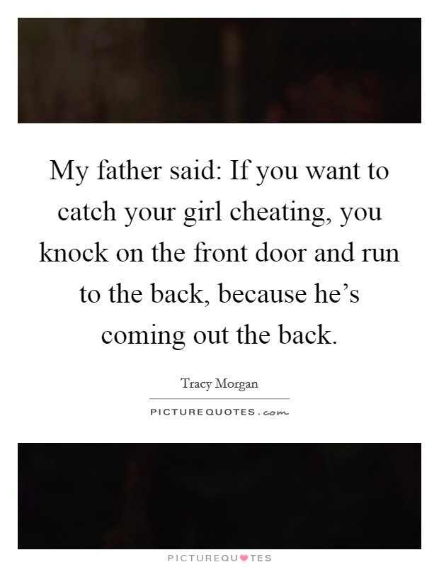 My father said: If you want to catch your girl cheating, you knock on the front door and run to the back, because he's coming out the back. Picture Quote #1