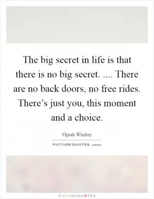 The big secret in life is that there is no big secret. .... There are no back doors, no free rides. There’s just you, this moment and a choice Picture Quote #1