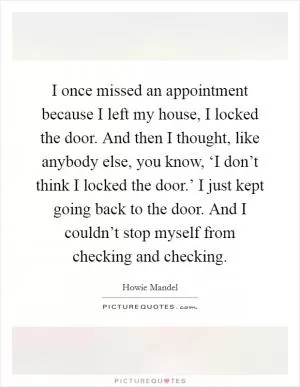 I once missed an appointment because I left my house, I locked the door. And then I thought, like anybody else, you know, ‘I don’t think I locked the door.’ I just kept going back to the door. And I couldn’t stop myself from checking and checking Picture Quote #1