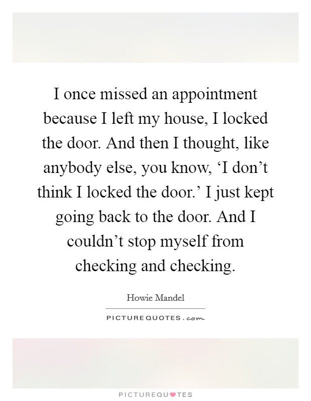 I once missed an appointment because I left my house, I locked the door. And then I thought, like anybody else, you know, ‘I don't think I locked the door.' I just kept going back to the door. And I couldn't stop myself from checking and checking. Picture Quote #1