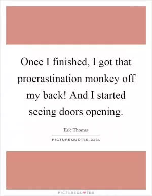 Once I finished, I got that procrastination monkey off my back! And I started seeing doors opening Picture Quote #1