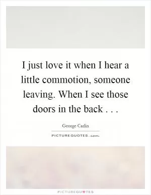 I just love it when I hear a little commotion, someone leaving. When I see those doors in the back . .  Picture Quote #1