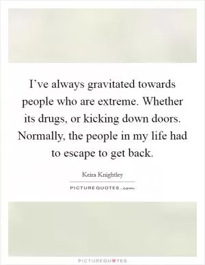 I’ve always gravitated towards people who are extreme. Whether its drugs, or kicking down doors. Normally, the people in my life had to escape to get back Picture Quote #1