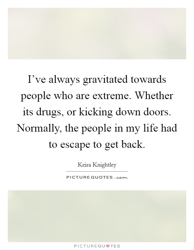 I've always gravitated towards people who are extreme. Whether its drugs, or kicking down doors. Normally, the people in my life had to escape to get back. Picture Quote #1