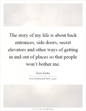 The story of my life is about back entrances, side doors, secret elevators and other ways of getting in and out of places so that people won’t bother me Picture Quote #1