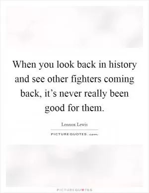 When you look back in history and see other fighters coming back, it’s never really been good for them Picture Quote #1