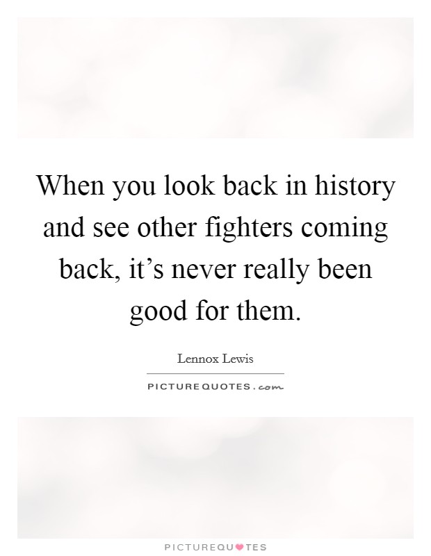 When you look back in history and see other fighters coming back, it's never really been good for them. Picture Quote #1