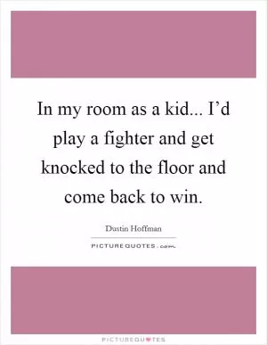 In my room as a kid... I’d play a fighter and get knocked to the floor and come back to win Picture Quote #1