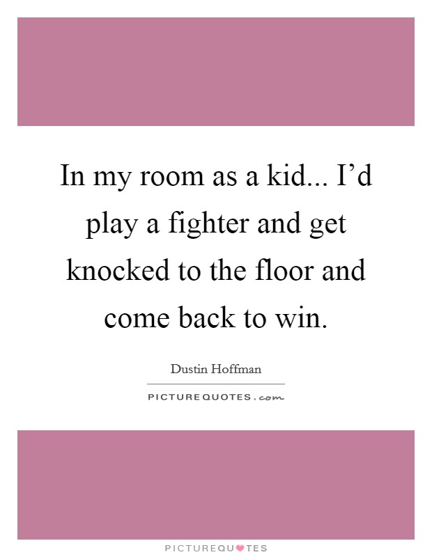 In my room as a kid... I'd play a fighter and get knocked to the floor and come back to win. Picture Quote #1