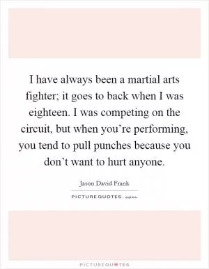 I have always been a martial arts fighter; it goes to back when I was eighteen. I was competing on the circuit, but when you’re performing, you tend to pull punches because you don’t want to hurt anyone Picture Quote #1