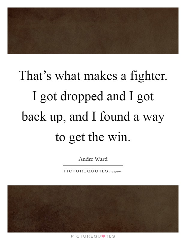 That's what makes a fighter. I got dropped and I got back up, and I found a way to get the win. Picture Quote #1
