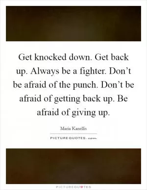 Get knocked down. Get back up. Always be a fighter. Don’t be afraid of the punch. Don’t be afraid of getting back up. Be afraid of giving up Picture Quote #1
