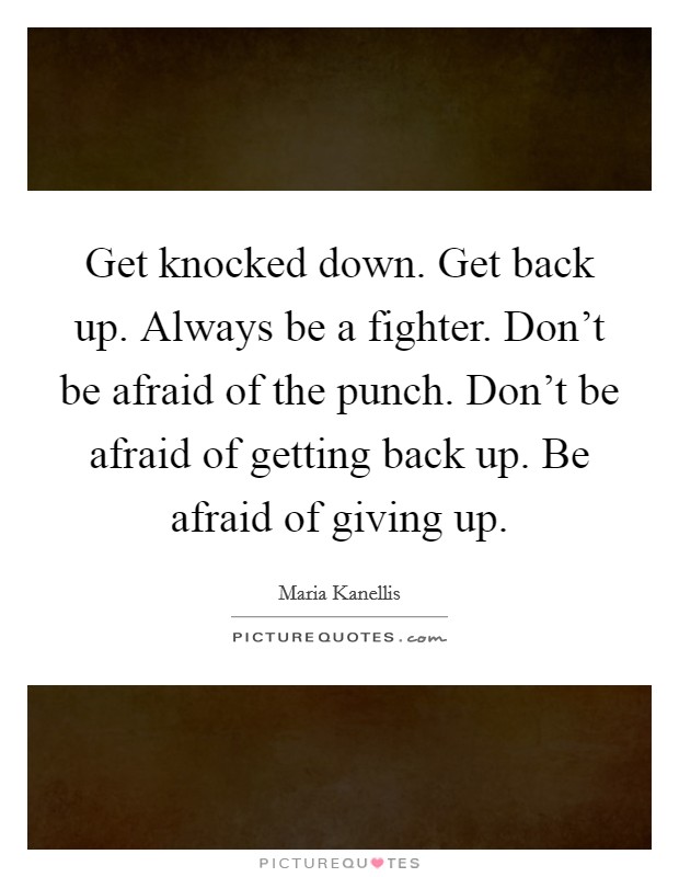 Get knocked down. Get back up. Always be a fighter. Don't be afraid of the punch. Don't be afraid of getting back up. Be afraid of giving up. Picture Quote #1