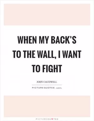 When my back’s to the wall, I want to fight Picture Quote #1