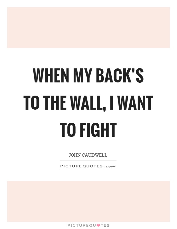 When my back's to the wall, I want to fight Picture Quote #1