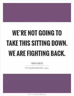 We’re not going to take this sitting down. We are fighting back Picture Quote #1