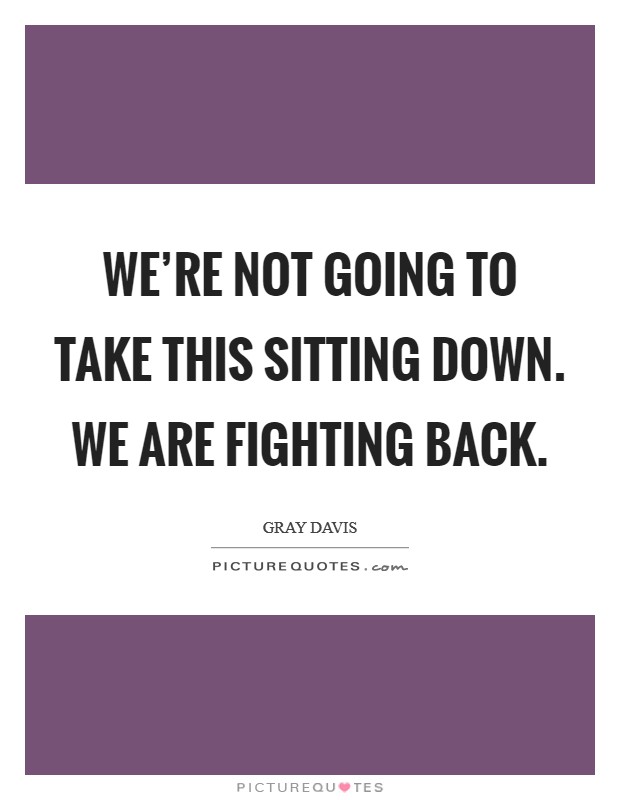 We're not going to take this sitting down. We are fighting back. Picture Quote #1