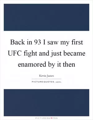 Back in  93 I saw my first UFC fight and just became enamored by it then Picture Quote #1