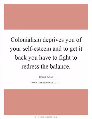 Colonialism deprives you of your self-esteem and to get it back you have to fight to redress the balance Picture Quote #1