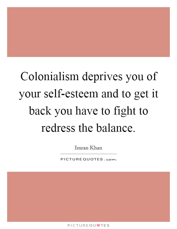 Colonialism deprives you of your self-esteem and to get it back you have to fight to redress the balance. Picture Quote #1