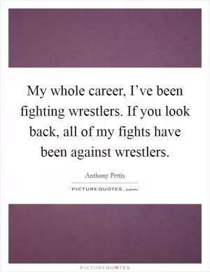 My whole career, I’ve been fighting wrestlers. If you look back, all of my fights have been against wrestlers Picture Quote #1