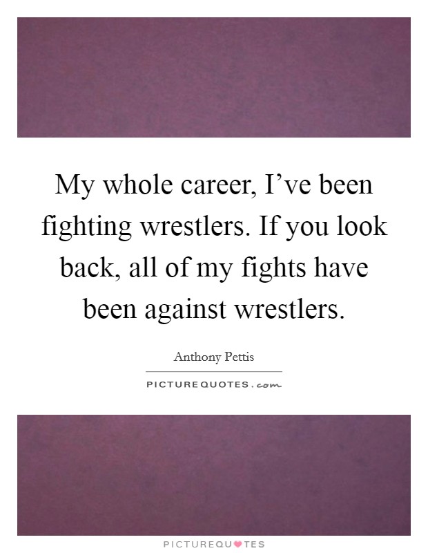 My whole career, I've been fighting wrestlers. If you look back, all of my fights have been against wrestlers. Picture Quote #1