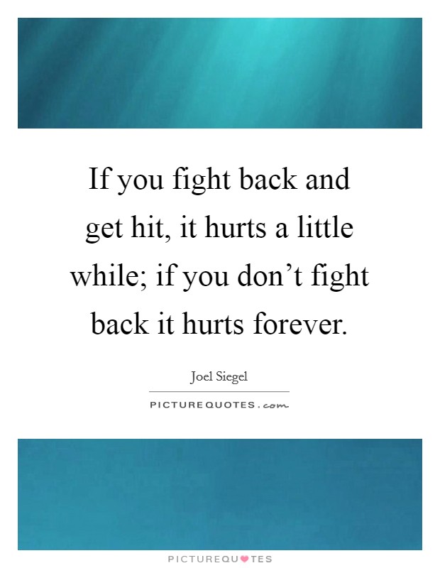 If you fight back and get hit, it hurts a little while; if you don't fight back it hurts forever. Picture Quote #1
