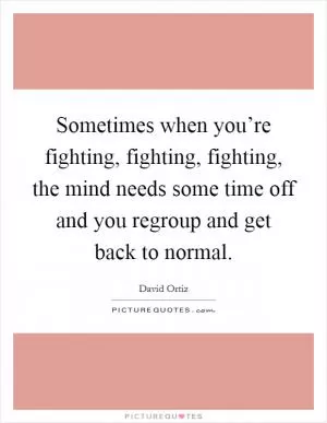Sometimes when you’re fighting, fighting, fighting, the mind needs some time off and you regroup and get back to normal Picture Quote #1