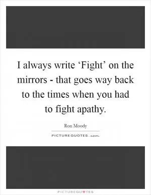I always write ‘Fight’ on the mirrors - that goes way back to the times when you had to fight apathy Picture Quote #1