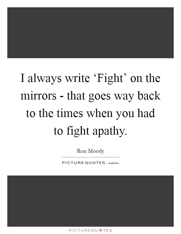 I always write ‘Fight' on the mirrors - that goes way back to the times when you had to fight apathy. Picture Quote #1