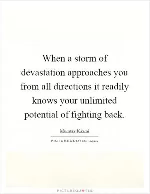 When a storm of devastation approaches you from all directions it readily knows your unlimited potential of fighting back Picture Quote #1