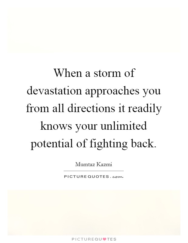 When a storm of devastation approaches you from all directions it readily knows your unlimited potential of fighting back. Picture Quote #1