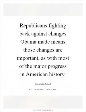 Republicans fighting back against changes Obama made means those changes are important, as with most of the major progress in American history Picture Quote #1