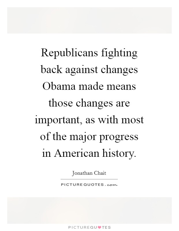 Republicans fighting back against changes Obama made means those changes are important, as with most of the major progress in American history. Picture Quote #1