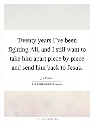 Twenty years I’ve been fighting Ali, and I still want to take him apart piece by piece and send him back to Jesus Picture Quote #1