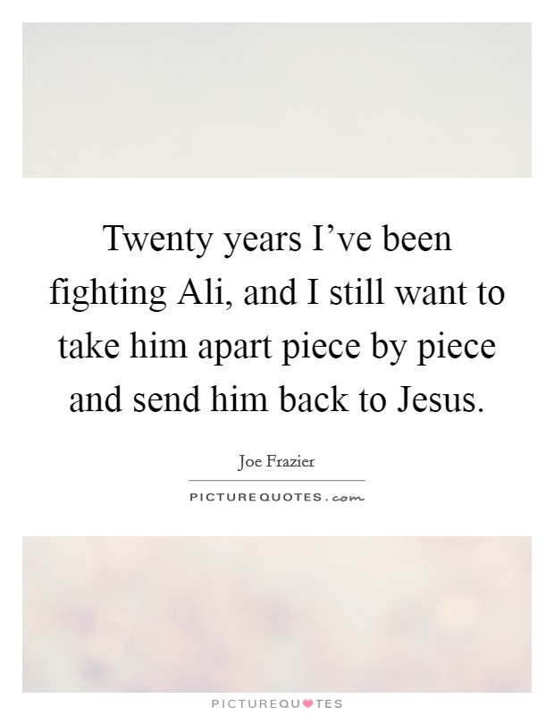 Twenty years I've been fighting Ali, and I still want to take him apart piece by piece and send him back to Jesus. Picture Quote #1