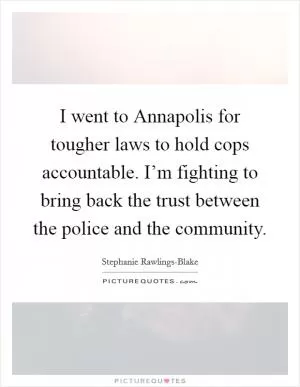 I went to Annapolis for tougher laws to hold cops accountable. I’m fighting to bring back the trust between the police and the community Picture Quote #1