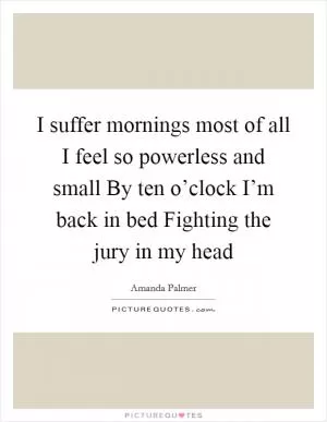 I suffer mornings most of all I feel so powerless and small By ten o’clock I’m back in bed Fighting the jury in my head Picture Quote #1